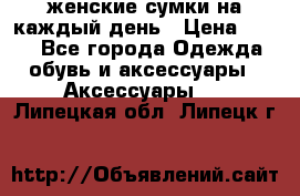 женские сумки на каждый день › Цена ­ 200 - Все города Одежда, обувь и аксессуары » Аксессуары   . Липецкая обл.,Липецк г.